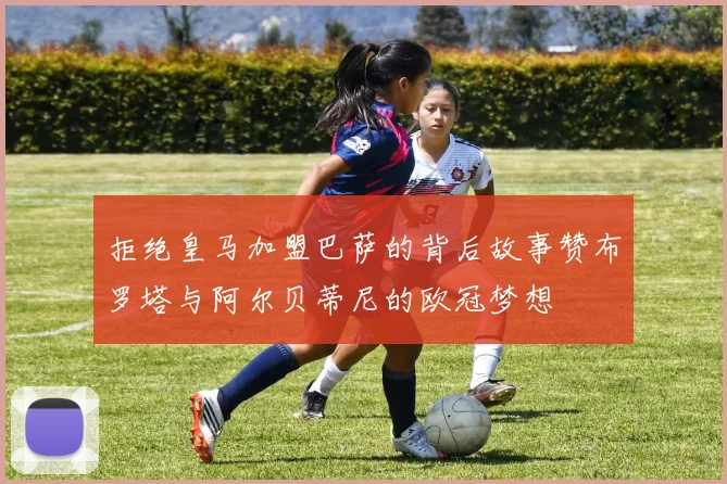 拒绝皇马加盟巴萨的背后故事赞布罗塔与阿尔贝蒂尼的欧冠梦想