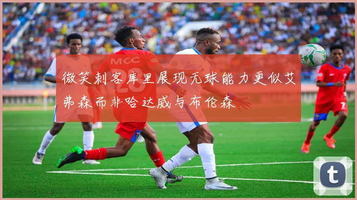 微笑刺客库里展现无球能力更似艾弗森而非哈达威与布伦森